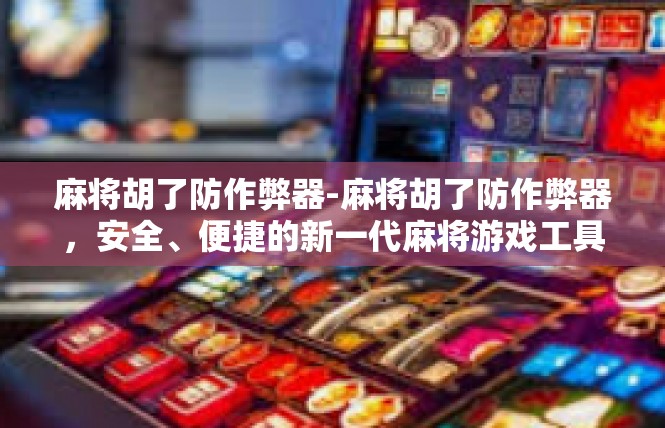 麻将胡了防作弊器-麻将胡了防作弊器，安全、便捷的新一代麻将游戏工具-麻将胡了防作弊器