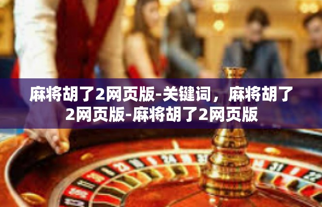 麻将胡了2网页版-关键词，麻将胡了2网页版-麻将胡了2网页版