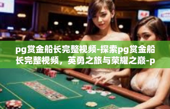 pg赏金船长完整视频-探索pg赏金船长完整视频，英勇之旅与荣耀之巅-pg赏金船长完整视频