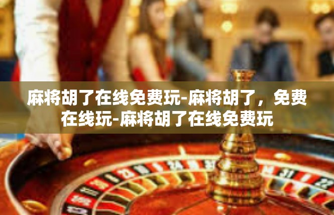 麻将胡了在线免费玩-麻将胡了，免费在线玩-麻将胡了在线免费玩