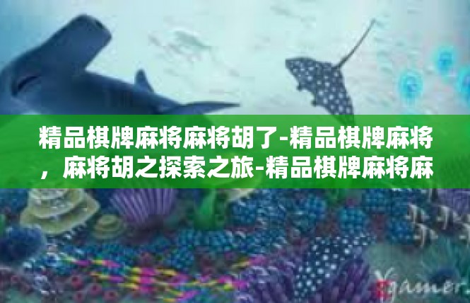 精品棋牌麻将麻将胡了-精品棋牌麻将，麻将胡之探索之旅-精品棋牌麻将麻将胡了