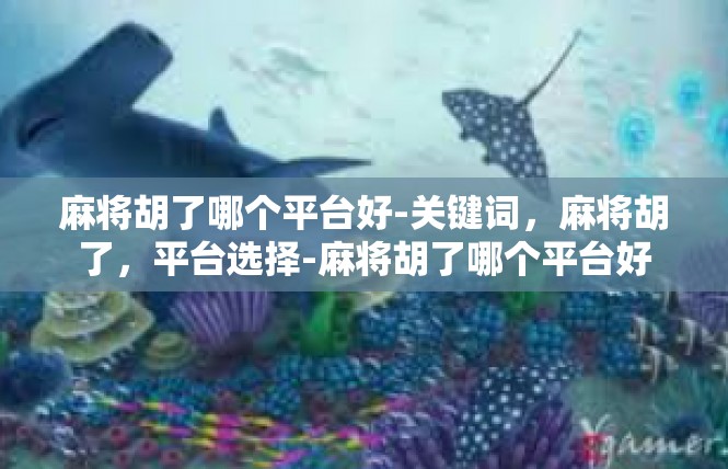 麻将胡了哪个平台好-关键词，麻将胡了，平台选择-麻将胡了哪个平台好