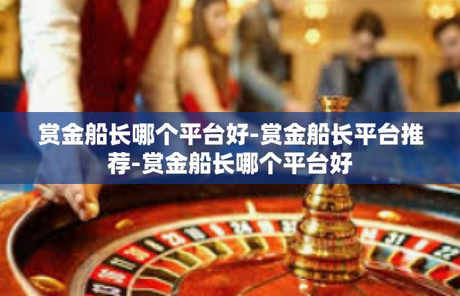 赏金船长哪个平台好-赏金船长平台推荐-赏金船长哪个平台好