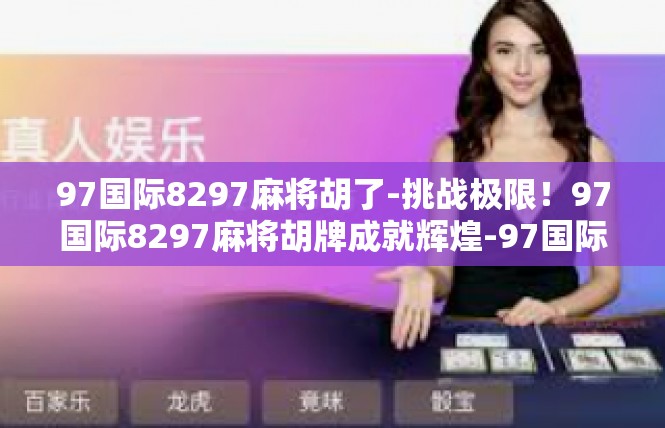 97国际8297麻将胡了-挑战极限！97国际8297麻将胡牌成就辉煌-97国际8297麻将胡了