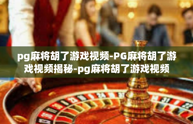 pg麻将胡了游戏视频-PG麻将胡了游戏视频揭秘-pg麻将胡了游戏视频