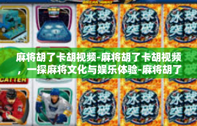 麻将胡了卡胡视频-麻将胡了卡胡视频，一探麻将文化与娱乐体验-麻将胡了卡胡视频