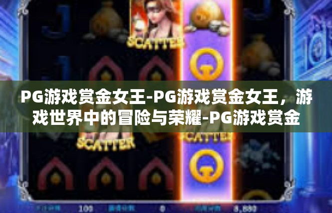PG游戏赏金女王-PG游戏赏金女王，游戏世界中的冒险与荣耀-PG游戏赏金女王