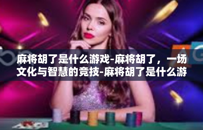 麻将胡了是什么游戏-麻将胡了，一场文化与智慧的竞技-麻将胡了是什么游戏