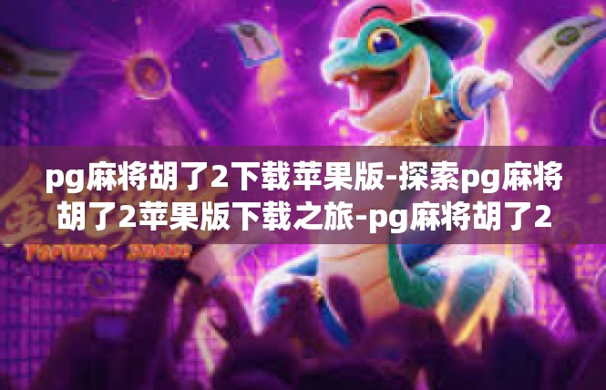 pg麻将胡了2下载苹果版-探索pg麻将胡了2苹果版下载之旅-pg麻将胡了2下载苹果版