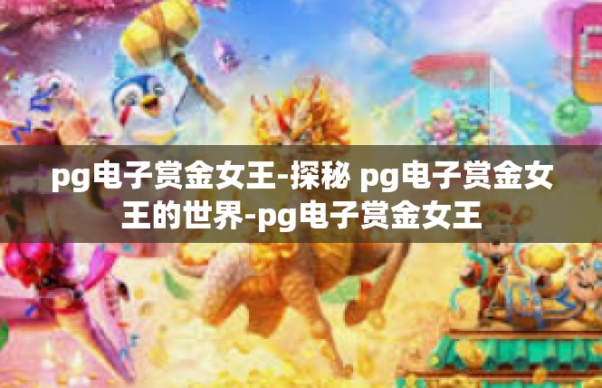 pg电子赏金女王-探秘 pg电子赏金女王的世界-pg电子赏金女王