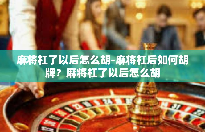 麻将杠了以后怎么胡-麻将杠后如何胡牌？麻将杠了以后怎么胡