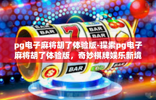 pg电子麻将胡了体验版-探索pg电子麻将胡了体验版，奇妙棋牌娱乐新境界-pg电子麻将胡了体验版