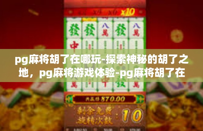 pg麻将胡了在哪玩-探索神秘的胡了之地，pg麻将游戏体验-pg麻将胡了在哪玩