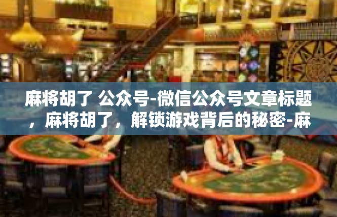 麻将胡了 公众号-微信公众号文章标题，麻将胡了，解锁游戏背后的秘密-麻将胡了 公众号