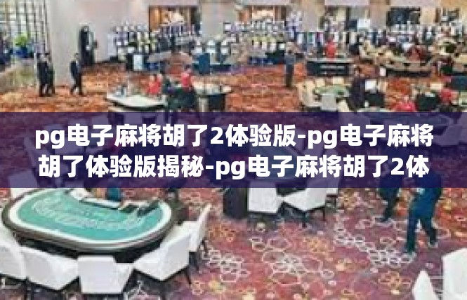 pg电子麻将胡了2体验版-pg电子麻将胡了体验版揭秘-pg电子麻将胡了2体验版