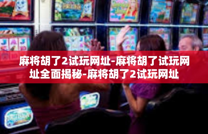 麻将胡了2试玩网址-麻将胡了试玩网址全面揭秘-麻将胡了2试玩网址