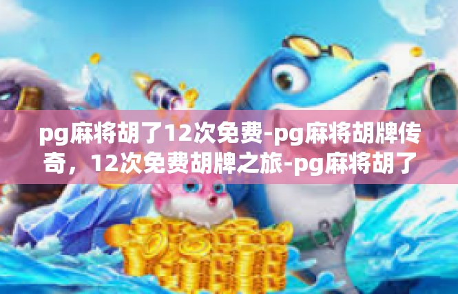pg麻将胡了12次免费-pg麻将胡牌传奇，12次免费胡牌之旅-pg麻将胡了12次免费