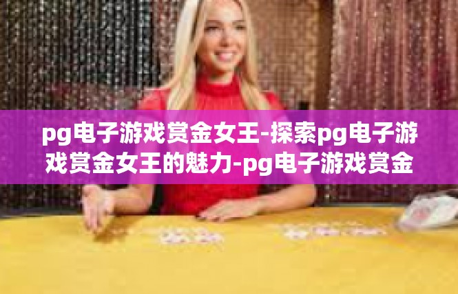 pg电子游戏赏金女王-探索pg电子游戏赏金女王的魅力-pg电子游戏赏金女王