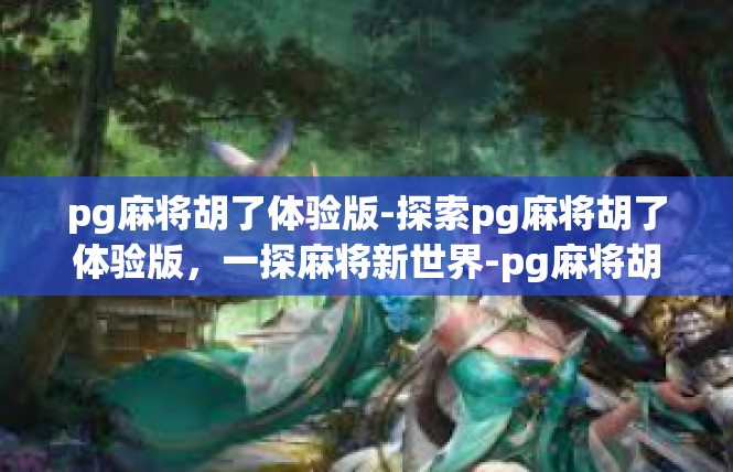 pg麻将胡了体验版-探索pg麻将胡了体验版，一探麻将新世界-pg麻将胡了体验版