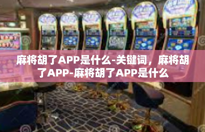 麻将胡了APP是什么-关键词，麻将胡了APP-麻将胡了APP是什么