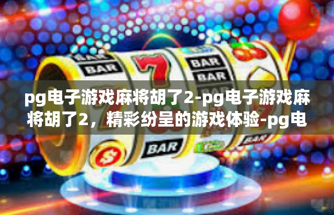 pg电子游戏麻将胡了2-pg电子游戏麻将胡了2，精彩纷呈的游戏体验-pg电子游戏麻将胡了2