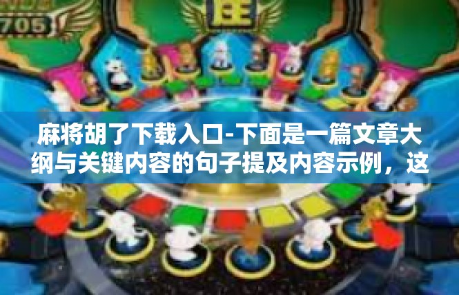 麻将胡了下载入口-下面是一篇文章大纲与关键内容的句子提及内容示例，这段的内容与其可以为生成的自媒体平台关于麻将胡了等聊天话题的下载入口文章提供参考，麻将胡了下载入口