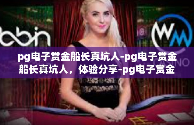 pg电子赏金船长真坑人-pg电子赏金船长真坑人，体验分享-pg电子赏金船长真坑人