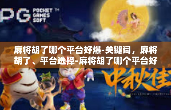 麻将胡了哪个平台好爆-关键词，麻将胡了、平台选择-麻将胡了哪个平台好爆