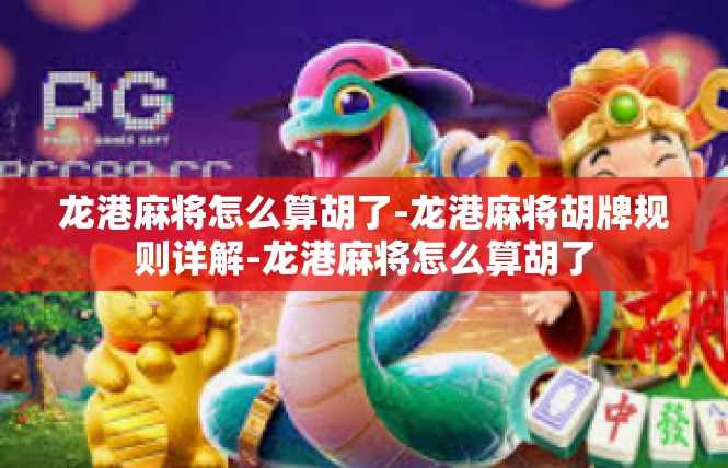 龙港麻将怎么算胡了-龙港麻将胡牌规则详解-龙港麻将怎么算胡了