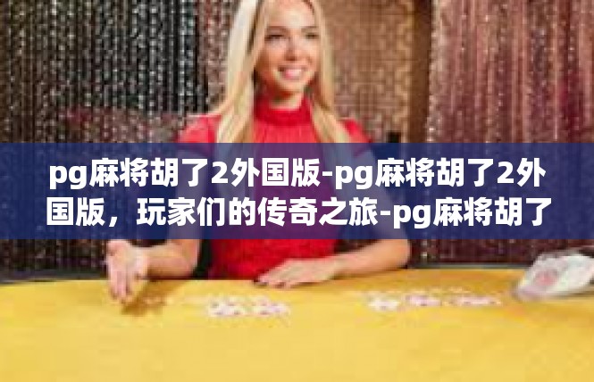 pg麻将胡了2外国版-pg麻将胡了2外国版，玩家们的传奇之旅-pg麻将胡了2外国版