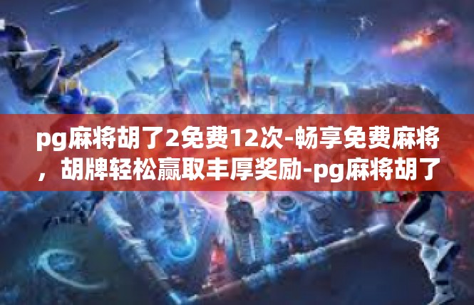 pg麻将胡了2免费12次-畅享免费麻将，胡牌轻松赢取丰厚奖励-pg麻将胡了2免费12次