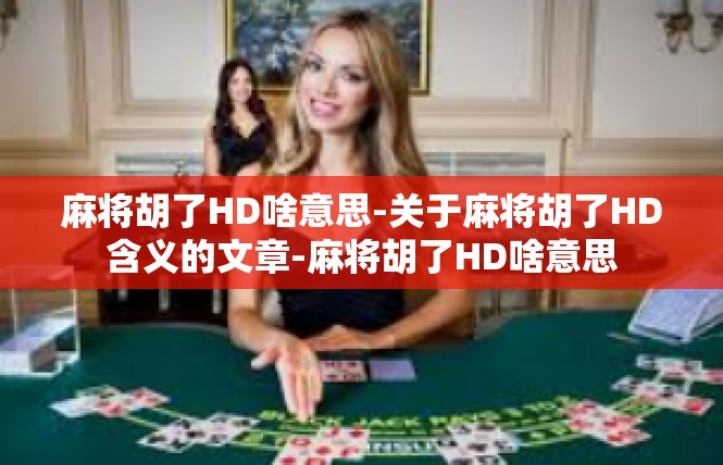 麻将胡了HD啥意思-关于麻将胡了HD含义的文章-麻将胡了HD啥意思