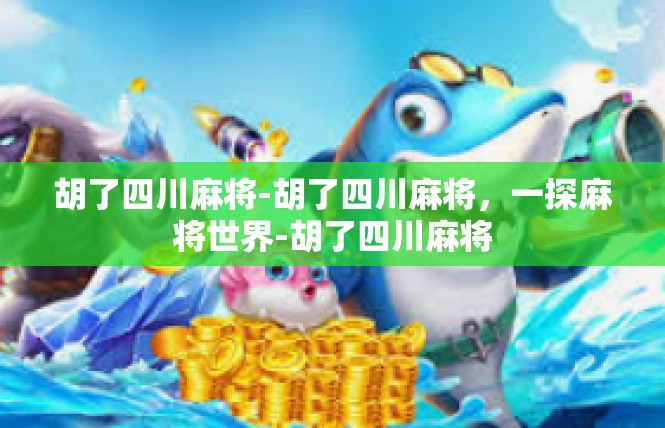 胡了四川麻将-胡了四川麻将，一探麻将世界-胡了四川麻将