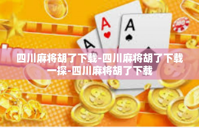 四川麻将胡了下载-四川麻将胡了下载一探-四川麻将胡了下载