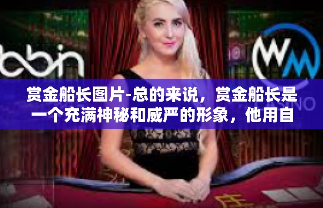 赏金船长图片-总的来说，赏金船长是一个充满神秘和威严的形象，他用自己的行动和形象向人们传递着正义和公平的理念。他的存在让人们感到自豪和敬仰，也成为了人们心中的一道光芒。赏金船长图片