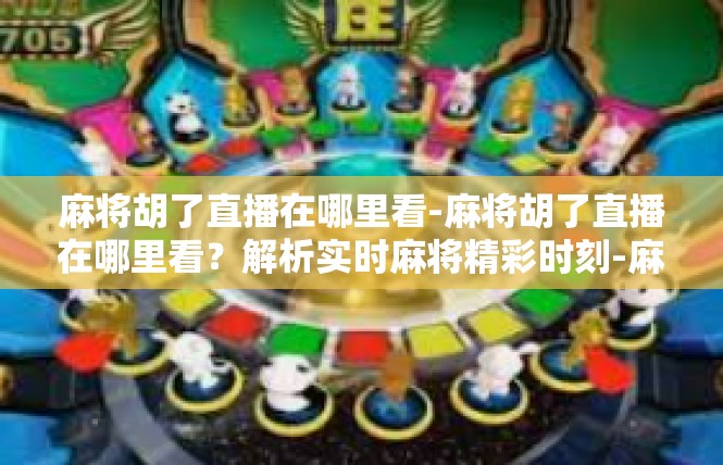 麻将胡了直播在哪里看-麻将胡了直播在哪里看？解析实时麻将精彩时刻-麻将胡了直播在哪里看