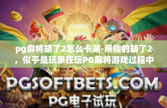 pg麻将胡了2怎么卡湖-所指的胡了2，似乎是玩家在玩PG麻将游戏过程中获得的佳绩。每次当胡牌胡得淋漓尽致时，激动的心情如同落入湖泊之中激起涟漪，这是如何实现的一种美好体验呢？pg麻将胡了2怎么卡湖