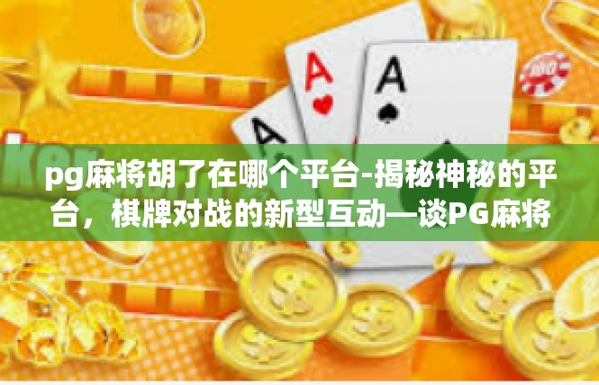 pg麻将胡了在哪个平台-揭秘神秘的平台，棋牌对战的新型互动—谈PG麻将胡在各个平台的比拼-pg麻将胡了在哪个平台