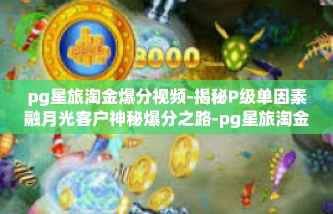 pg星旅淘金爆分视频-揭秘P级单因素融月光客户神秘爆分之路-pg星旅淘金爆分视频
