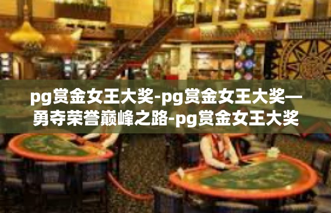 pg赏金女王大奖-pg赏金女王大奖—勇夺荣誉巅峰之路-pg赏金女王大奖