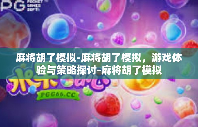 麻将胡了模拟-麻将胡了模拟，游戏体验与策略探讨-麻将胡了模拟