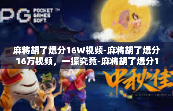 麻将胡了爆分16W视频-麻将胡了爆分16万视频，一探究竟-麻将胡了爆分16W视频