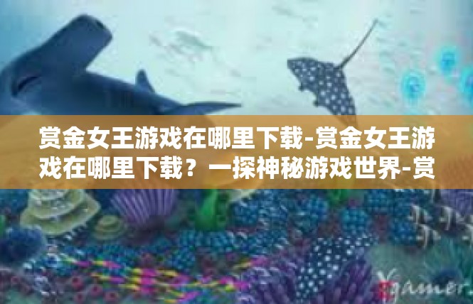 赏金女王游戏在哪里下载-赏金女王游戏在哪里下载？一探神秘游戏世界-赏金女王游戏在哪里下载
