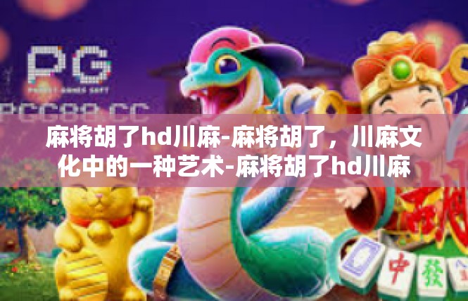 麻将胡了hd川麻-麻将胡了，川麻文化中的一种艺术-麻将胡了hd川麻