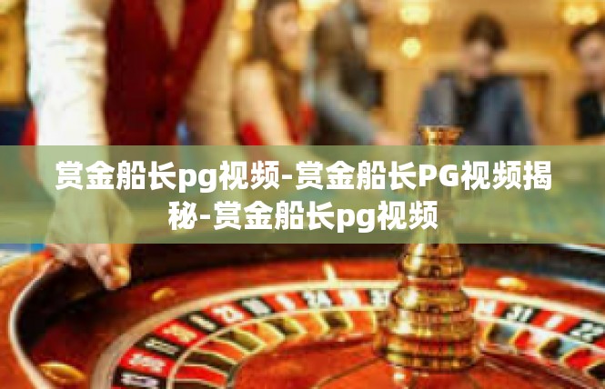 赏金船长pg视频-赏金船长PG视频揭秘-赏金船长pg视频