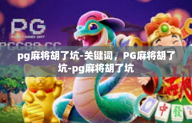 pg麻将胡了坑-关键词，PG麻将胡了坑-pg麻将胡了坑
