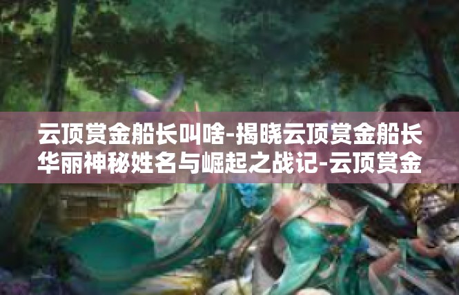 云顶赏金船长叫啥-揭晓云顶赏金船长华丽神秘姓名与崛起之战记-云顶赏金船长叫啥