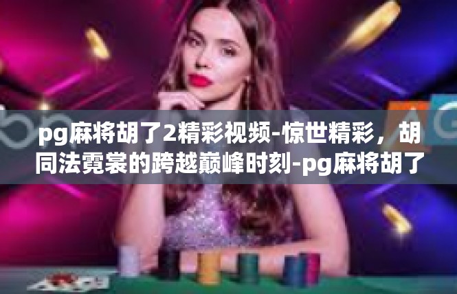 pg麻将胡了2精彩视频-惊世精彩，胡同法霓裳的跨越巅峰时刻-pg麻将胡了2精彩视频