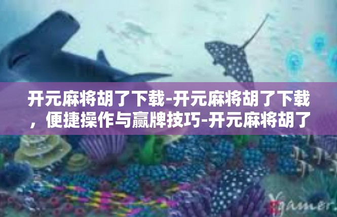 开元麻将胡了下载-开元麻将胡了下载，便捷操作与赢牌技巧-开元麻将胡了下载