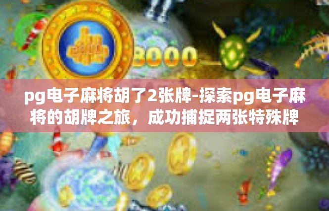 pg电子麻将胡了2张牌-探索pg电子麻将的胡牌之旅，成功捕捉两张特殊牌-pg电子麻将胡了2张牌